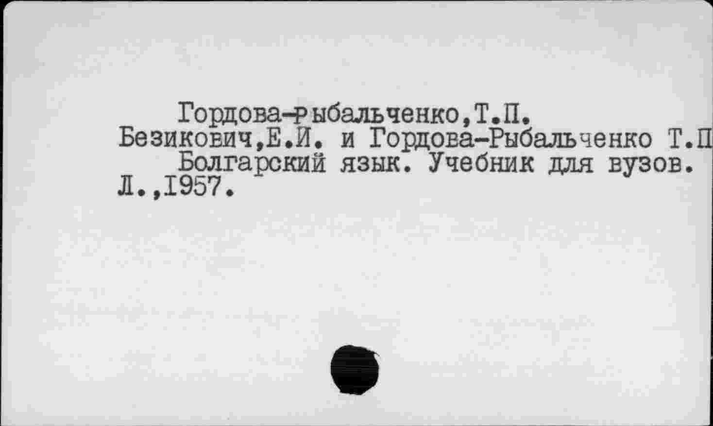 ﻿Гордова-р ыбальченко,Т.П.
Безикович,Е.И. и Гордова-Рыбальченко Т.П Болгарский язык. Учебник для вузов.
Л•у•